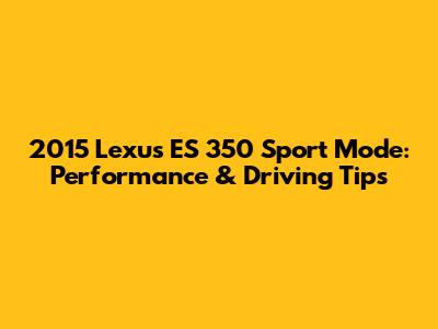 2015 Lexus ES 350 Sport Mode: Performance & Driving Tips