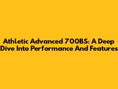 Athletic Advanced 700BS: A Deep Dive Into Performance And Features
