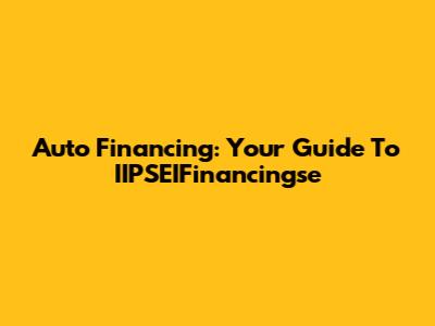 Auto Financing: Your Guide To IIPSEIFinancingse