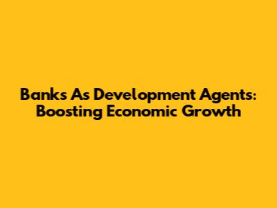 Banks As Development Agents: Boosting Economic Growth