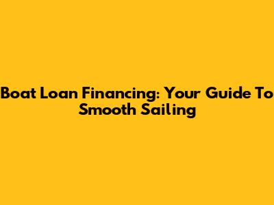 Boat Loan Financing: Your Guide To Smooth Sailing