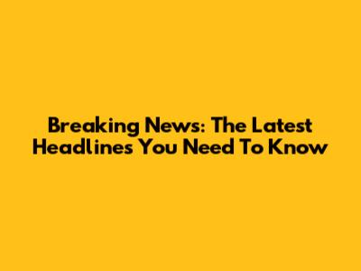 Breaking News: The Latest Headlines You Need To Know