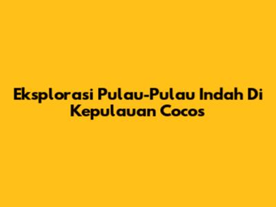 Eksplorasi Pulau-Pulau Indah Di Kepulauan Cocos