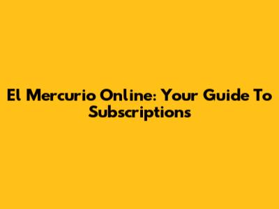 El Mercurio Online: Your Guide To Subscriptions