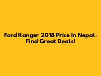 Ford Ranger 2018 Price In Nepal: Find Great Deals!