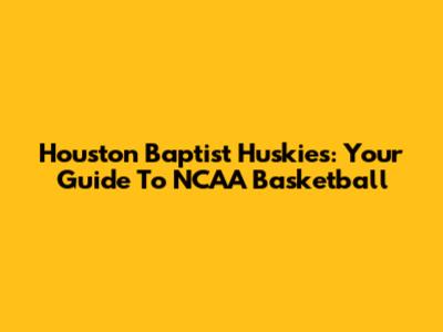 Houston Baptist Huskies: Your Guide To NCAA Basketball