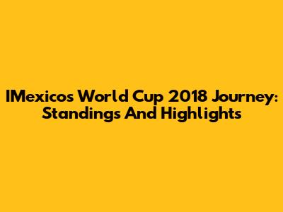 IMexico's World Cup 2018 Journey: Standings And Highlights