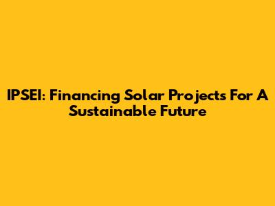 IPSEI: Financing Solar Projects For A Sustainable Future