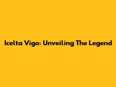 Icelta Vigo: Unveiling The Legend