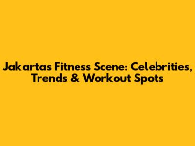 Jakarta's Fitness Scene: Celebrities, Trends & Workout Spots