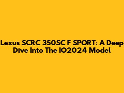 Lexus SCRC 350SC F SPORT: A Deep Dive Into The IO2024 Model