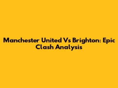 Manchester United Vs Brighton: Epic Clash Analysis