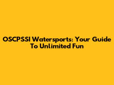OSCPSSI Watersports: Your Guide To Unlimited Fun
