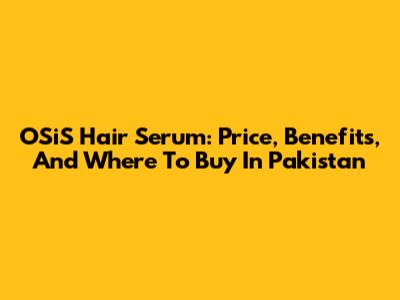 OSiS Hair Serum: Price, Benefits, And Where To Buy In Pakistan