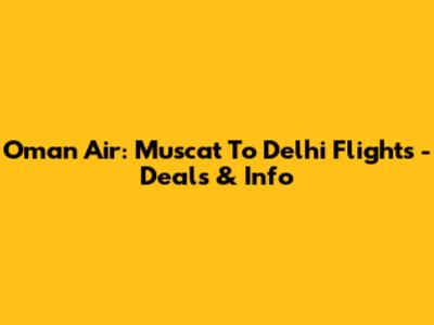 Oman Air: Muscat To Delhi Flights - Deals & Info