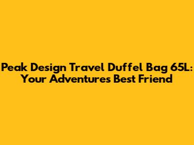 Peak Design Travel Duffel Bag 65L: Your Adventure's Best Friend