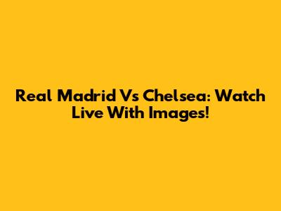 Real Madrid Vs Chelsea: Watch Live With Images!