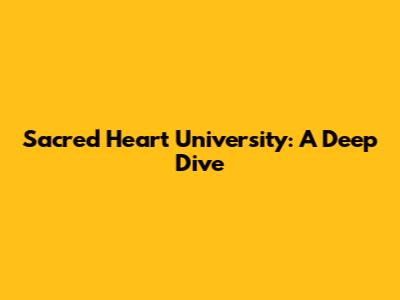 Sacred Heart University: A Deep Dive