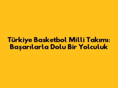Türkiye Basketbol Milli Takımı: Başarılarla Dolu Bir Yolculuk