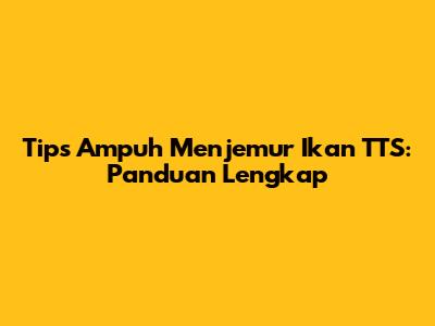 Tips Ampuh Menjemur Ikan TTS: Panduan Lengkap