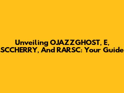 Unveiling OJAZZGHOST, E, SCCHERRY, And RARSC: Your Guide