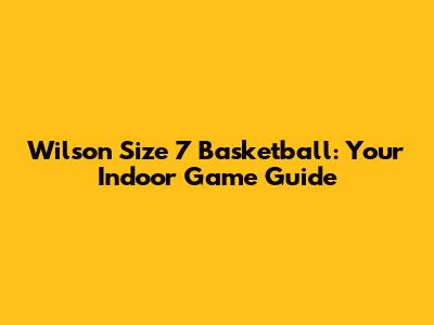 Wilson Size 7 Basketball: Your Indoor Game Guide